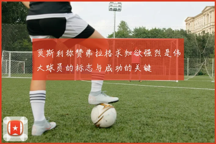 莫斯利称赞弗拉格求知欲强烈是伟大球员的标志与成功的关键