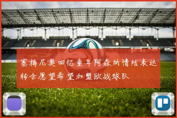 塞梅尼奥回忆童年阿森纳情结表达转会愿望希望加盟欧战球队