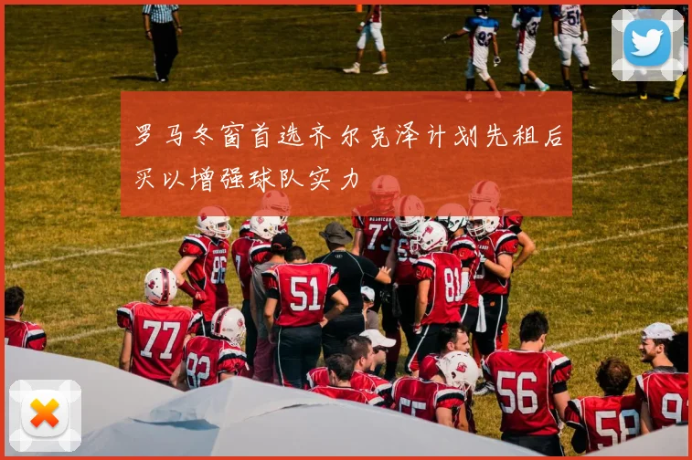 罗马冬窗首选齐尔克泽计划先租后买以增强球队实力