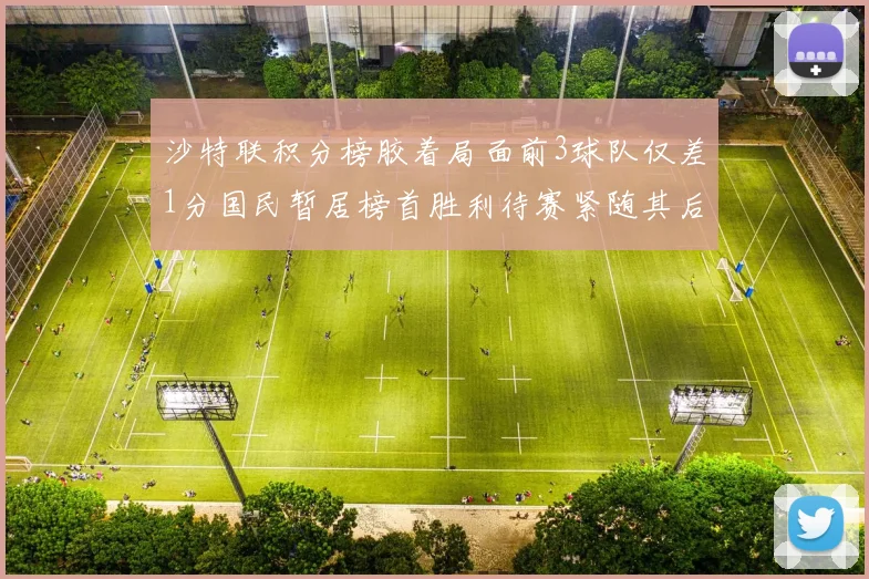 沙特联积分榜胶着局面前3球队仅差1分国民暂居榜首胜利待赛紧随其后