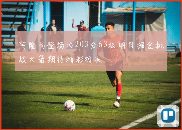 阿隆戈登场均203分63板明日掘金挑战火箭期待精彩对决