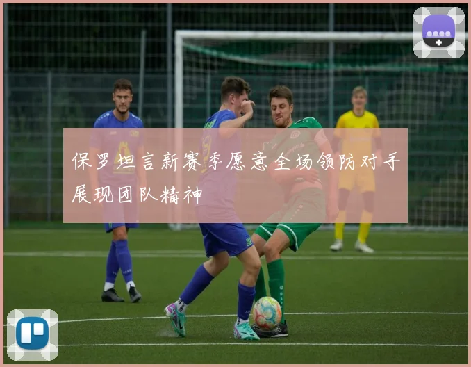 保罗坦言新赛季愿意全场领防对手展现团队精神