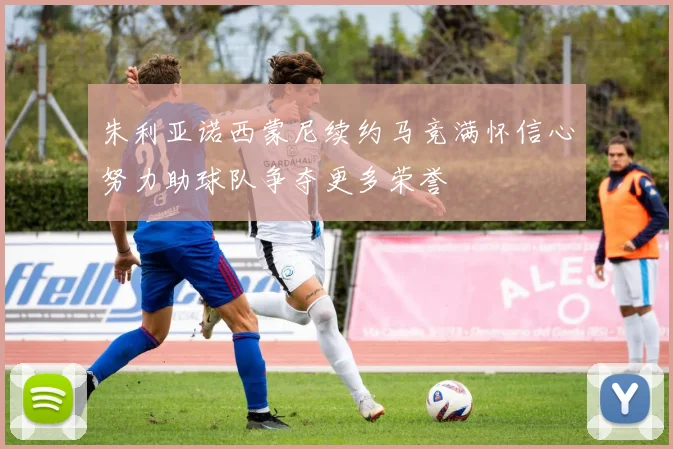 朱利亚诺西蒙尼续约马竞满怀信心努力助球队争夺更多荣誉
