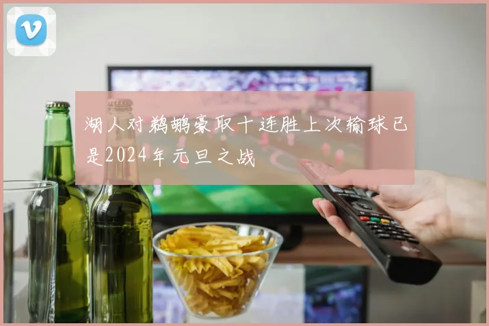湖人对鹈鹕豪取十连胜上次输球已是2024年元旦之战