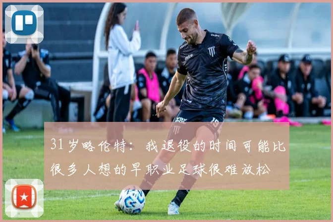 31岁略伦特：我退役的时间可能比很多人想的早职业足球很难放松