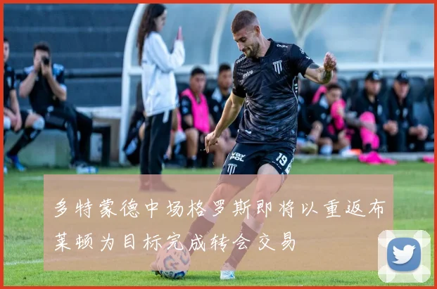 多特蒙德中场格罗斯即将以重返布莱顿为目标完成转会交易