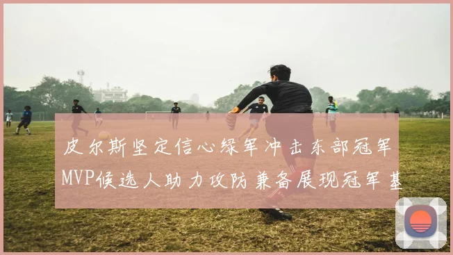 皮尔斯坚定信心绿军冲击东部冠军MVP候选人助力攻防兼备展现冠军基因