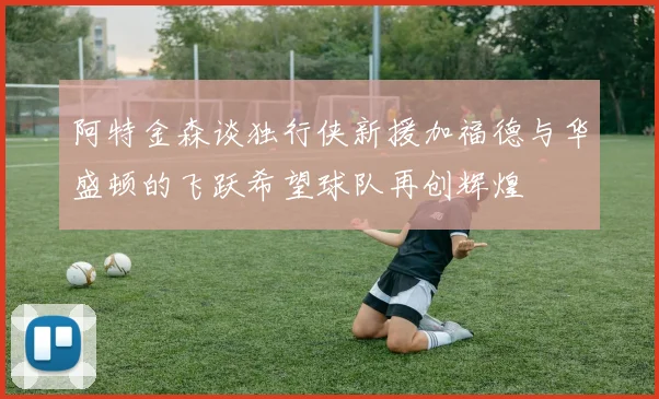 阿特金森谈独行侠新援加福德与华盛顿的飞跃希望球队再创辉煌