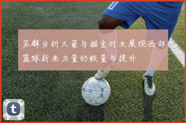 苏群分析火箭与掘金对决展现西部篮球新老力量的较量与提升