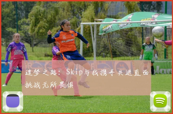 追梦之路：Skip与我携手共进直面挑战无所畏惧