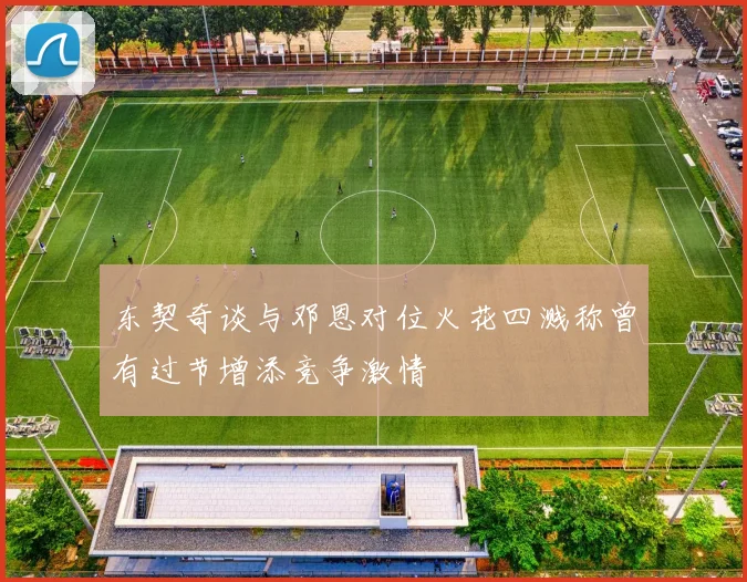 东契奇谈与邓恩对位火花四溅称曾有过节增添竞争激情