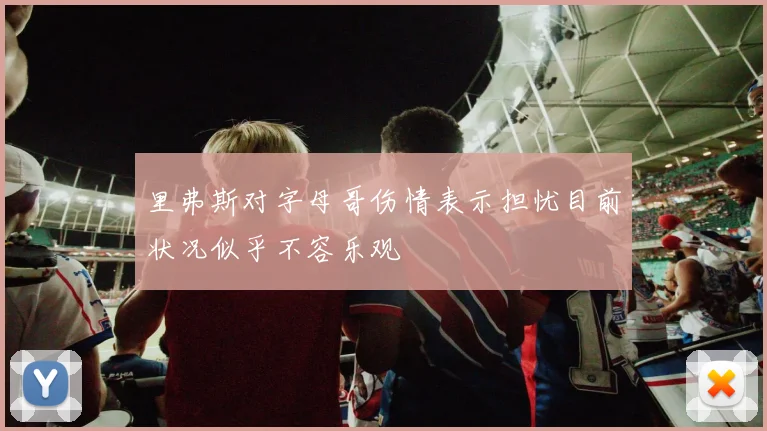 里弗斯对字母哥伤情表示担忧目前状况似乎不容乐观