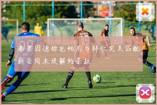 弗罗因德称孔帕尼与拜仁完美匹配新合同未设解约条款