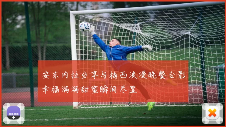 安东内拉分享与梅西浪漫晚餐合影幸福满满甜蜜瞬间尽显