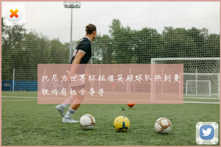 托尼为世界杯租借英超球队热刺曼联均有机会争夺