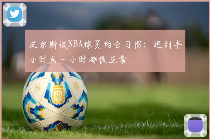 皮尔斯谈NBA球员约会习惯：迟到半小时或一小时都很正常