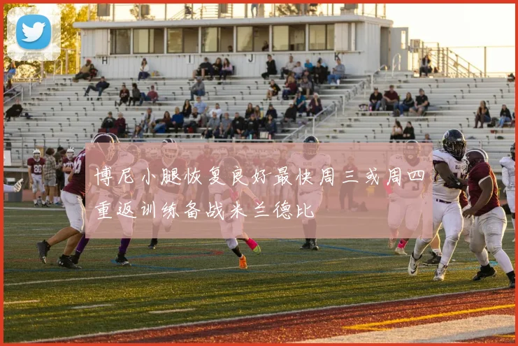 博尼小腿恢复良好最快周三或周四重返训练备战米兰德比