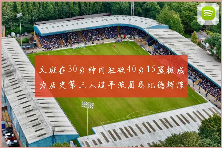 文班在30分钟内狂砍40分15篮板成为历史第三人追平浓眉恩比德辉煌纪录