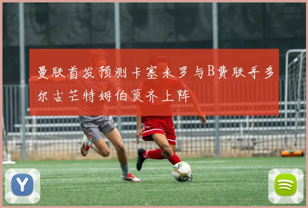 曼联首发预测卡塞米罗与B费联手多尔古芒特姆伯莫齐上阵