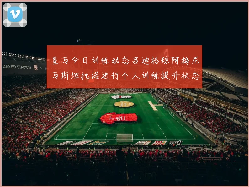 皇马今日训练动态吕迪格琼阿梅尼马斯坦托诺进行个人训练提升状态