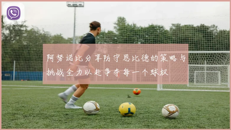 阿努诺比分享防守恩比德的策略与挑战全力以赴争夺每一个球权