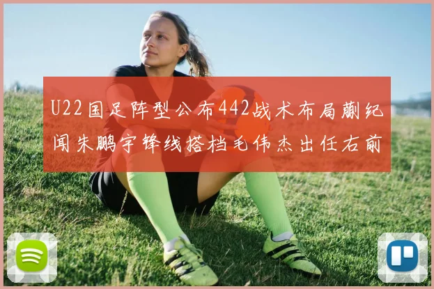 U22国足阵型公布442战术布局蒯纪闻朱鹏宇锋线搭档毛伟杰出任右前卫