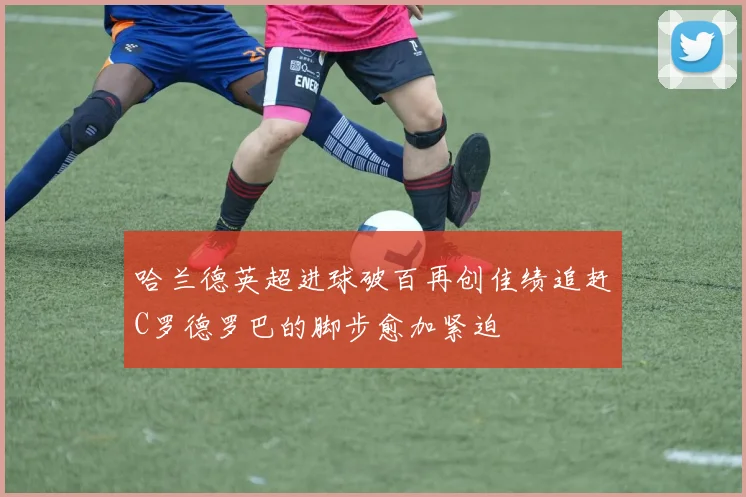 哈兰德英超进球破百再创佳绩追赶C罗德罗巴的脚步愈加紧迫