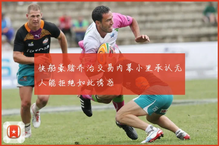 快船豪赌乔治交易内幕小里承认无人能拒绝如此诱惑