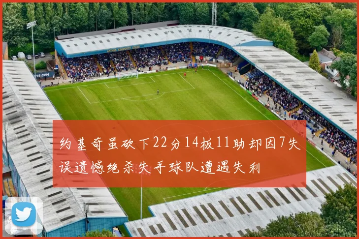 约基奇虽砍下22分14板11助却因7失误遗憾绝杀失手球队遭遇失利