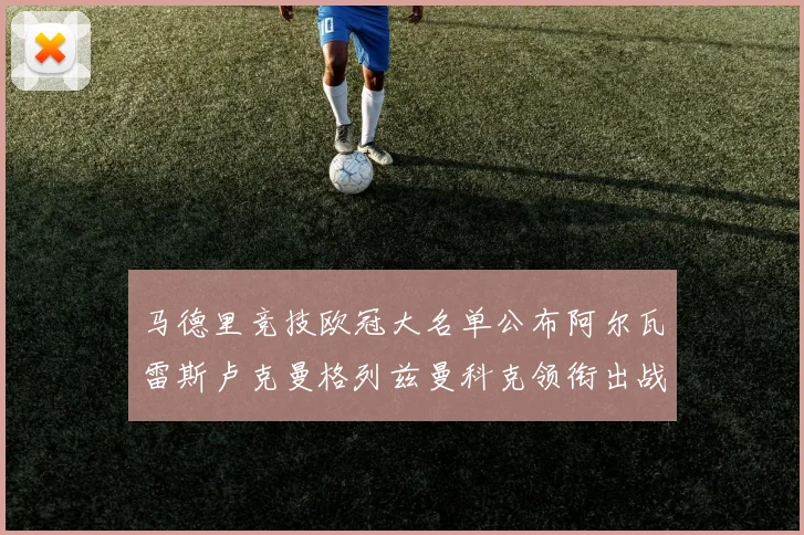 马德里竞技欧冠大名单公布阿尔瓦雷斯卢克曼格列兹曼科克领衔出战