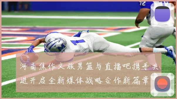 河南焦作文旅男篮与直播吧携手共进开启全新媒体战略合作新篇章