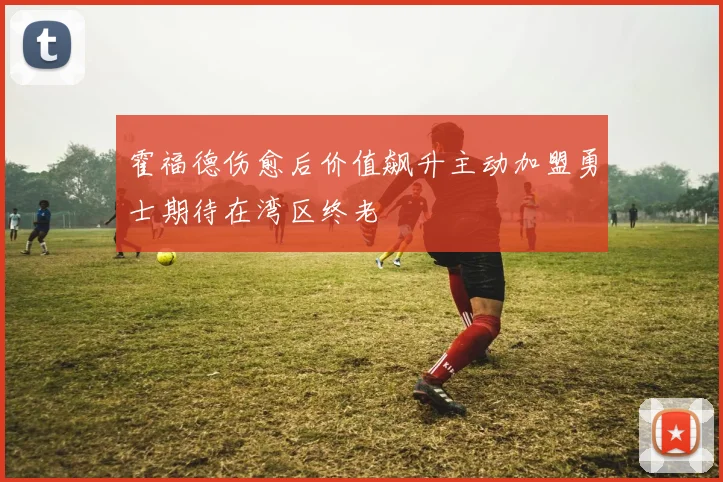 霍福德伤愈后价值飙升主动加盟勇士期待在湾区终老