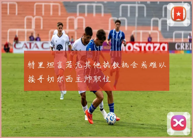 特里坦言若无其他执教机会或难以接手切尔西主帅职位