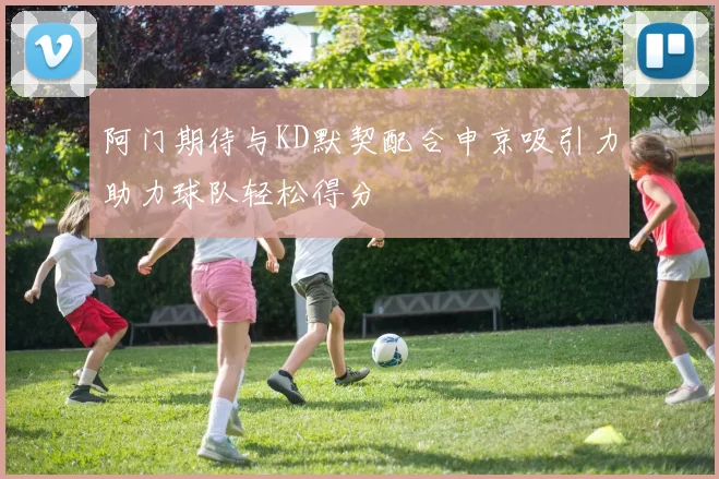 阿门期待与KD默契配合申京吸引力助力球队轻松得分
