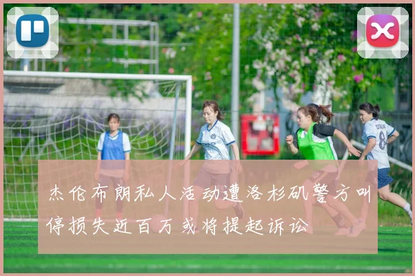 杰伦布朗私人活动遭洛杉矶警方叫停损失近百万或将提起诉讼