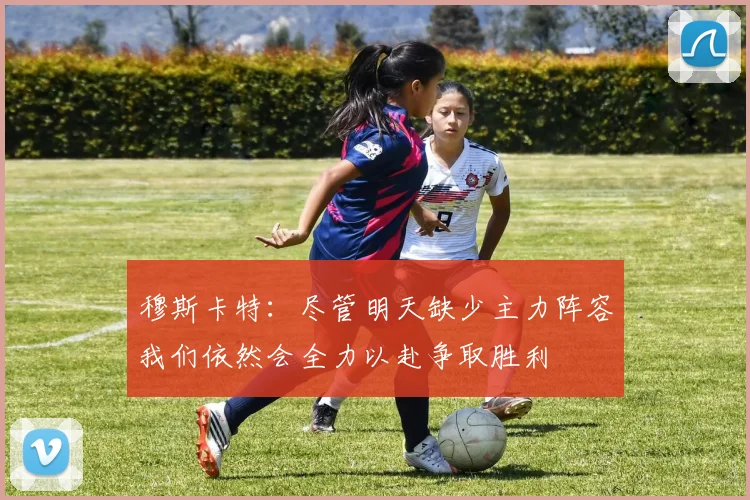穆斯卡特：尽管明天缺少主力阵容我们依然会全力以赴争取胜利