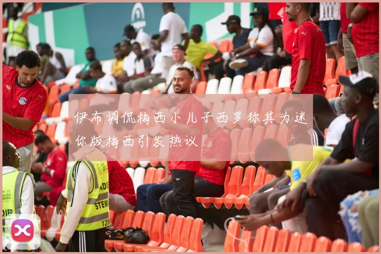 伊布调侃梅西小儿子西罗称其为迷你版梅西引发热议