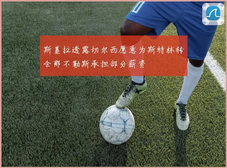 斯基拉透露切尔西愿意为斯特林转会那不勒斯承担部分薪资