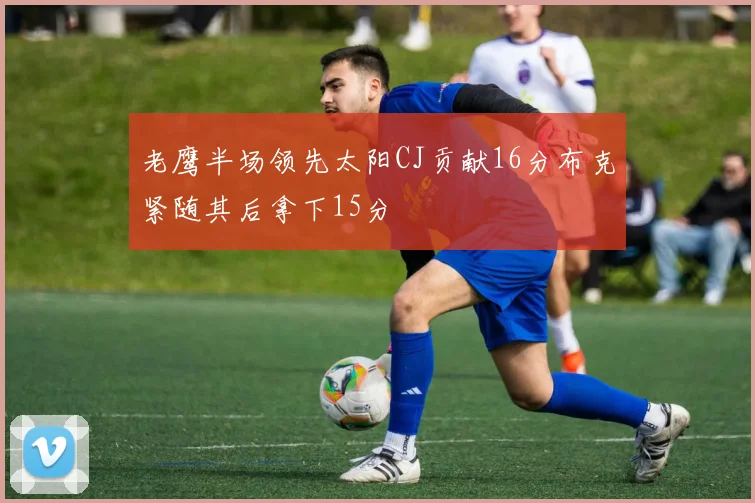 老鹰半场领先太阳CJ贡献16分布克紧随其后拿下15分