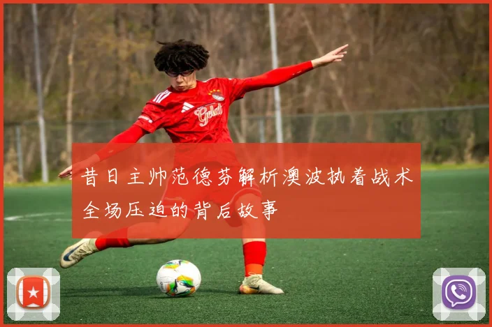 昔日主帅范德芬解析澳波执着战术全场压迫的背后故事