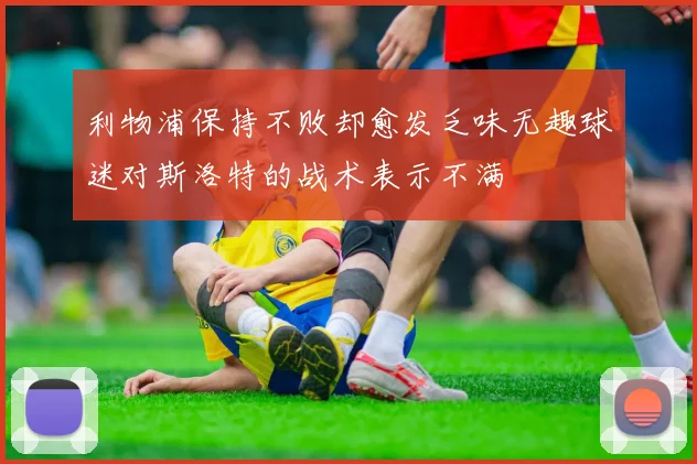 利物浦保持不败却愈发乏味无趣球迷对斯洛特的战术表示不满