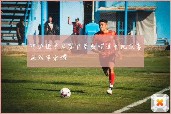 阿连德季后赛首度戴帽追平纪录喜获冠军荣耀