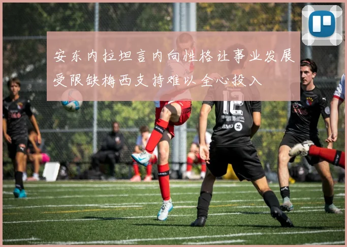 安东内拉坦言内向性格让事业发展受限缺梅西支持难以全心投入