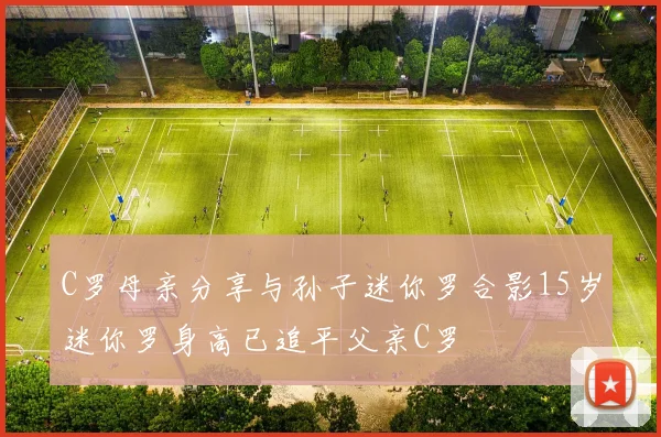 C罗母亲分享与孙子迷你罗合影15岁迷你罗身高已追平父亲C罗