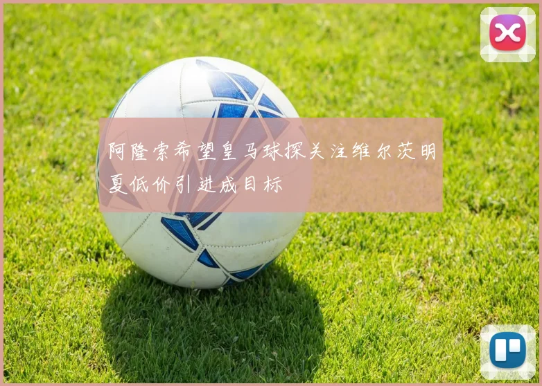 阿隆索希望皇马球探关注维尔茨明夏低价引进成目标