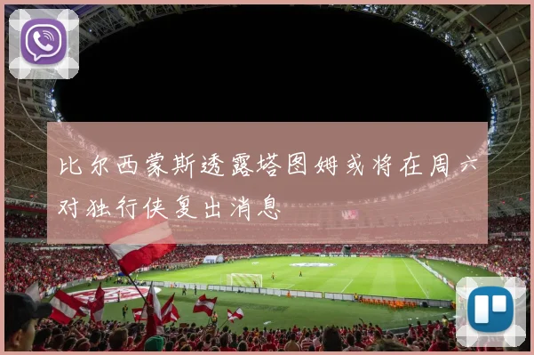 比尔西蒙斯透露塔图姆或将在周六对独行侠复出消息
