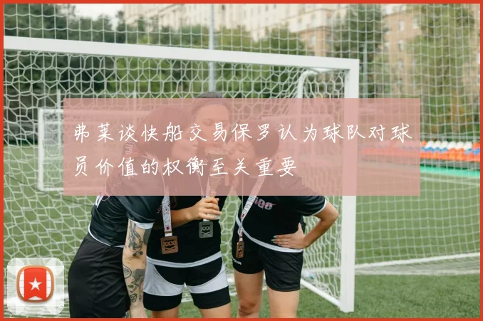 弗莱谈快船交易保罗认为球队对球员价值的权衡至关重要